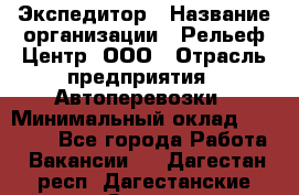 Экспедитор › Название организации ­ Рельеф-Центр, ООО › Отрасль предприятия ­ Автоперевозки › Минимальный оклад ­ 30 000 - Все города Работа » Вакансии   . Дагестан респ.,Дагестанские Огни г.